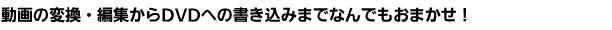 動画の変換・編集からDVDへの書き込みまでなんでもおまかせ！
