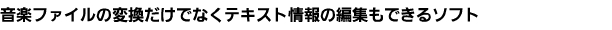 音楽ファイルの変換だけでなくテキスト情報の編集もできるソフト