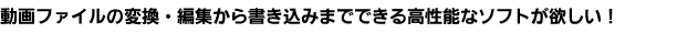 動画ファイルの変換・編集から書き込みまでできる高性能なソフトが欲しい！