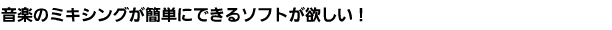 音楽のミキシングが簡単にできるソフトが欲しい！