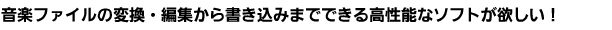 音楽ファイルの変換・編集から書き込みまでできる高性能なソフトが欲しい！