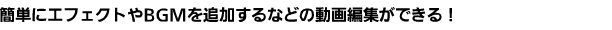 簡単にエフェクトやBGMを追加するなどの動画編集ができる！