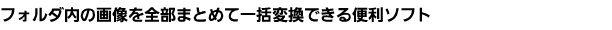 フォルダ内の画像を全部まとめて一括変換できる便利ソフト